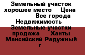 Земельный участок хорошее место  › Цена ­ 900 000 - Все города Недвижимость » Земельные участки продажа   . Ханты-Мансийский,Радужный г.